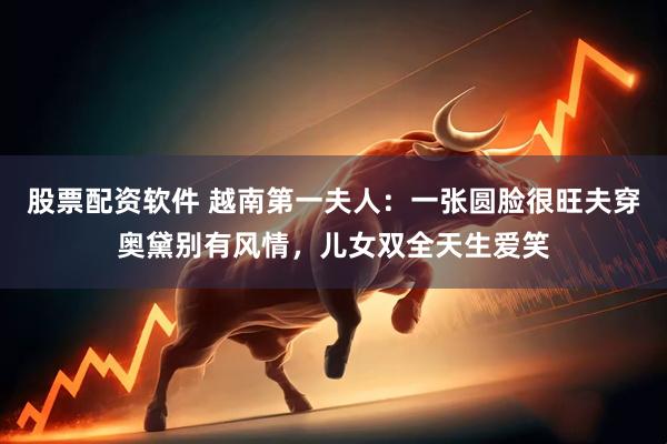 股票配资软件 越南第一夫人：一张圆脸很旺夫穿奥黛别有风情，儿女双全天生爱笑