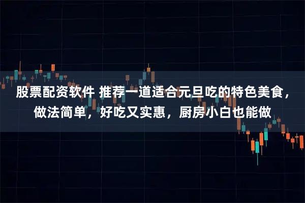 股票配资软件 推荐一道适合元旦吃的特色美食，做法简单，好吃又实惠，厨房小白也能做