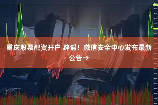 重庆股票配资开户 辟谣！微信安全中心发布最新公告→