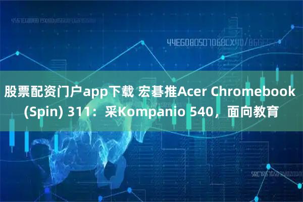 股票配资门户app下载 宏碁推Acer Chromebook (Spin) 311:采Kompanio 540,面向教育