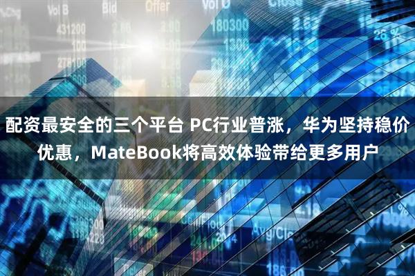 配资最安全的三个平台 PC行业普涨,华为坚持稳价优惠,MateBook将高效体验带给更多用户