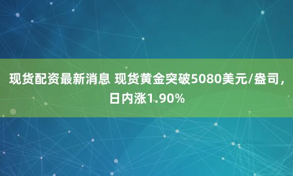 现货配资最新消息 现货黄金突破5080美元/盎司，日内涨1.90%