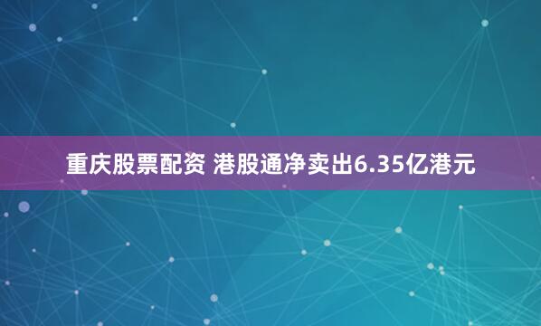 重庆股票配资 港股通净卖出6.35亿港元