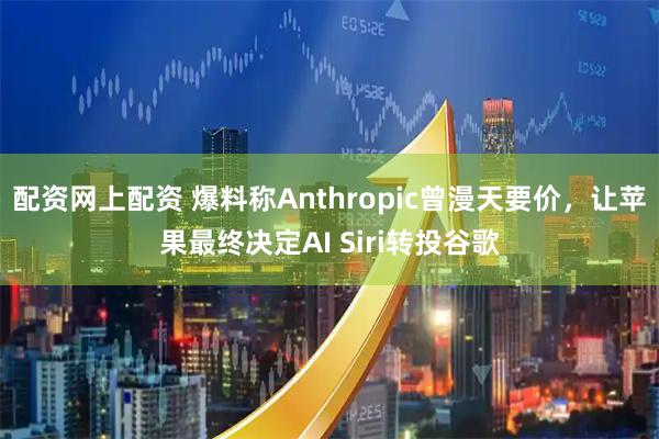 配资网上配资 爆料称Anthropic曾漫天要价，让苹果最终决定AI Siri转投谷歌