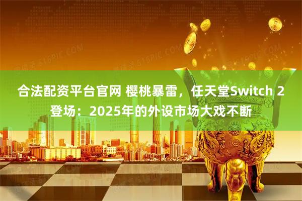 合法配资平台官网 樱桃暴雷，任天堂Switch 2登场：2025年的外设市场大戏不断