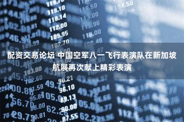 配资交易论坛 中国空军八一飞行表演队在新加坡航展再次献上精彩表演