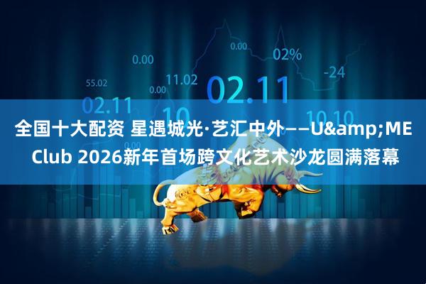 全国十大配资 星遇城光·艺汇中外——U&ME Club 2026新年首场跨文化艺术沙龙圆满落幕
