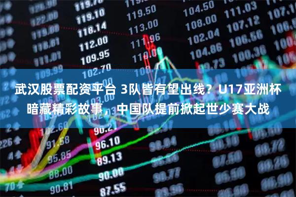 武汉股票配资平台 3队皆有望出线？U17亚洲杯暗藏精彩故事，中国队提前掀起世少赛大战