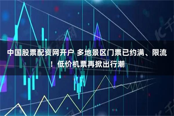 中国股票配资网开户 多地景区门票已约满、限流！低价机票再掀出行潮