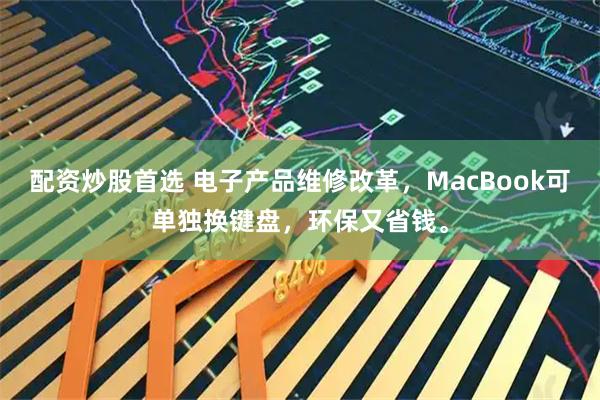 配资炒股首选 电子产品维修改革,MacBook可单独换键盘,环保又省钱。