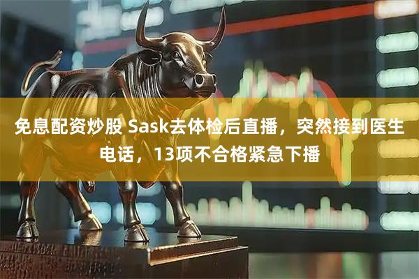 免息配资炒股 Sask去体检后直播，突然接到医生电话，13项不合格紧急下播