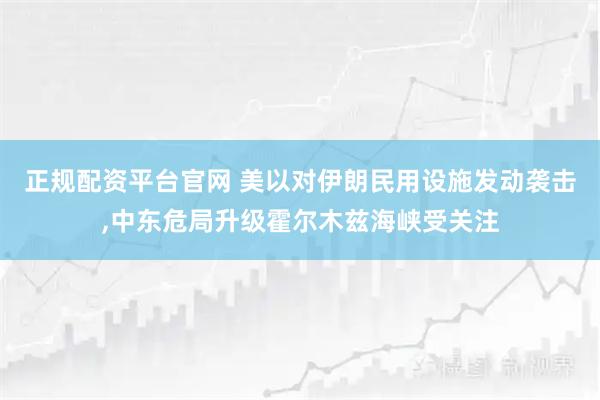 正规配资平台官网 美以对伊朗民用设施发动袭击,中东危局升级霍尔木兹海峡受关注