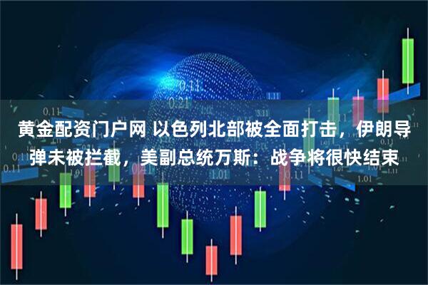 黄金配资门户网 以色列北部被全面打击,伊朗导弹未被拦截,美副总统万斯:战争将很快结束