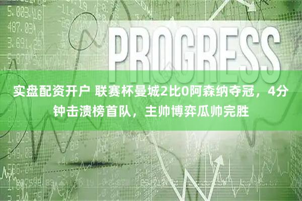实盘配资开户 联赛杯曼城2比0阿森纳夺冠，4分钟击溃榜首队，主帅博弈瓜帅完胜