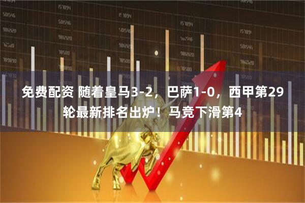 免费配资 随着皇马3-2，巴萨1-0，西甲第29轮最新排名出炉！马竞下滑第4