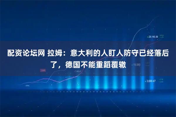 配资论坛网 拉姆：意大利的人盯人防守已经落后了，德国不能重蹈覆辙