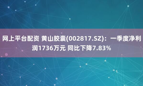 网上平台配资 黄山胶囊(002817.SZ)：一季度净利润1736万元 同比下降7.83%