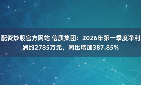 配资炒股官方网站 信质集团：2026年第一季度净利润约2785万元，同比增加387.85%
