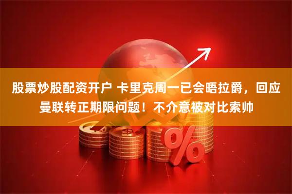 股票炒股配资开户 卡里克周一已会晤拉爵，回应曼联转正期限问题！不介意被对比索帅