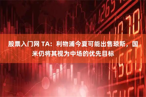 股票入门网 TA：利物浦今夏可能出售琼斯，国米仍将其视为中场的优先目标