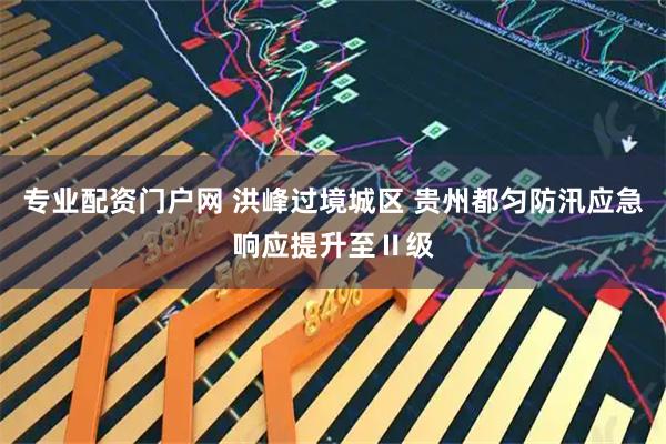专业配资门户网 洪峰过境城区 贵州都匀防汛应急响应提升至Ⅱ级