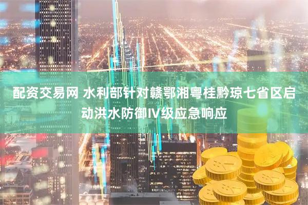 配资交易网 水利部针对赣鄂湘粤桂黔琼七省区启动洪水防御Ⅳ级应急响应