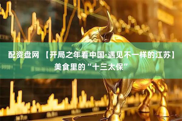 配资盘网 【开局之年看中国·遇见不一样的江苏】美食里的“十三太保”