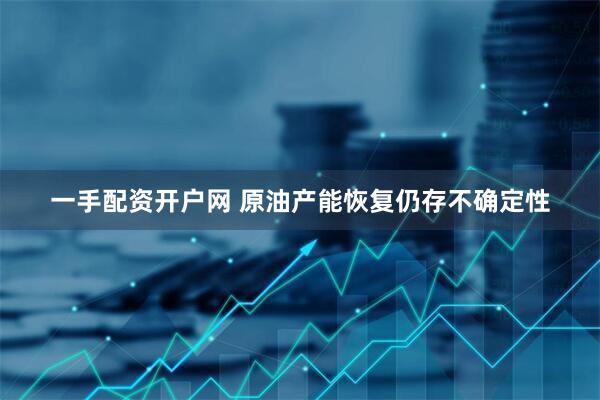 一手配资开户网 原油产能恢复仍存不确定性