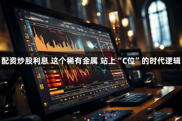 配资炒股利息 这个稀有金属 站上“C位”的时代逻辑