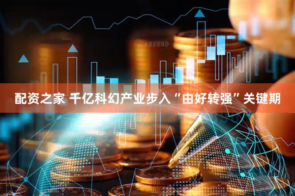 配资之家 千亿科幻产业步入“由好转强”关键期