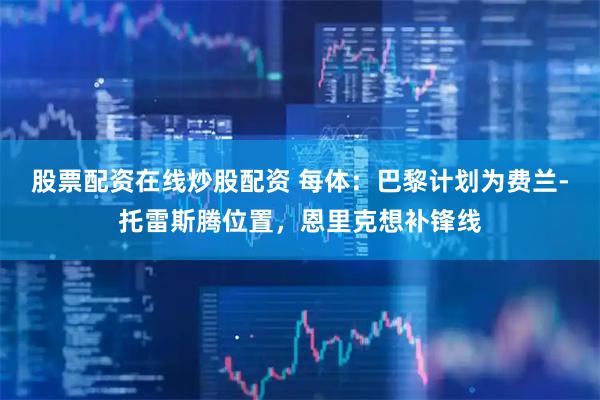 股票配资在线炒股配资 每体：巴黎计划为费兰-托雷斯腾位置，恩里克想补锋线
