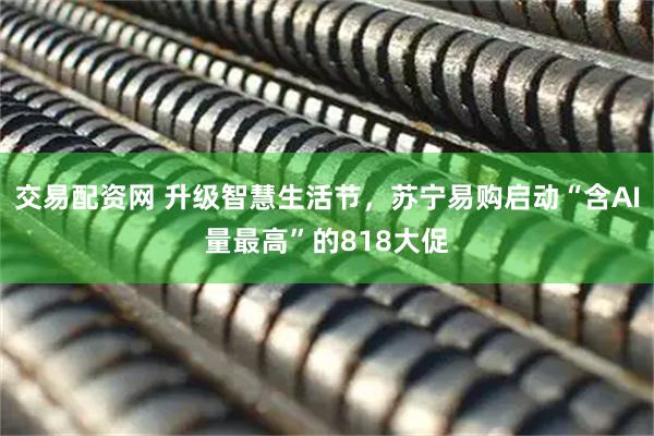 交易配资网 升级智慧生活节，苏宁易购启动“含AI量最高”的818大促