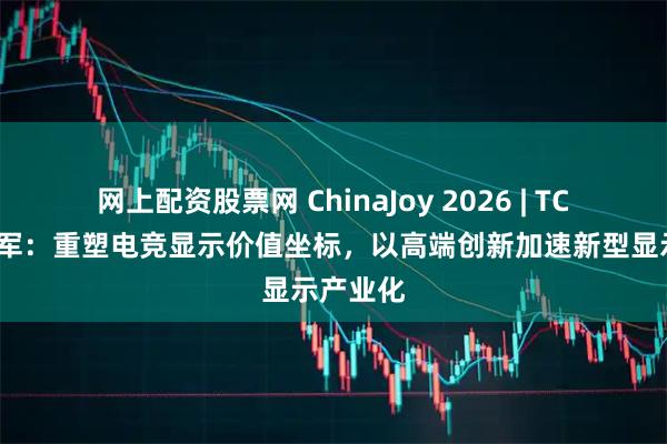 网上配资股票网 ChinaJoy 2026 | TCL华星赵军：重塑电竞显示价值坐标，以高端创新加速新型显示产业化