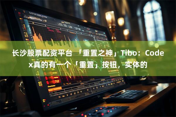 长沙股票配资平台 「重置之神」Tibo：Codex真的有一个「重置」按钮，实体的