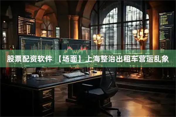 股票配资软件 【场面】上海整治出租车营运乱象
