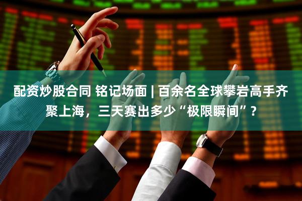 配资炒股合同 铭记场面 | 百余名全球攀岩高手齐聚上海，三天赛出多少“极限瞬间”？